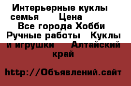 Интерьерные куклы - семья. ) › Цена ­ 4 200 - Все города Хобби. Ручные работы » Куклы и игрушки   . Алтайский край